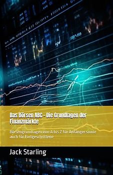 Das Börsen ABC - Die Grundlagen der Finanzmärkte: Börsengrundlagen von A bis Z für Anfänger sowie auch für Fortgeschrittene