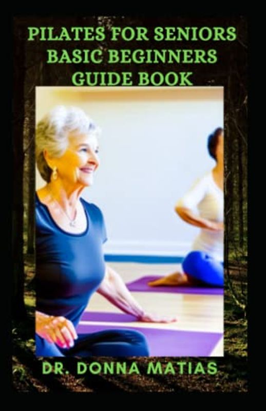 PILATES FOR SENIORS BASIC BEGINNERS GUIDE BOOK: Seniors Daily Routines Pilates to Build Balance and Build Confidence