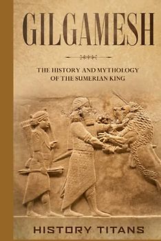 Gilgamesh: The History and Mythology of the Sumerian King