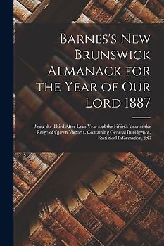 Barnes's New Brunswick Almanack for the Year of Our Lord 1887 [microform]: Being the Third After Leap Year and the Fiftieth Year of the Reign of Queen