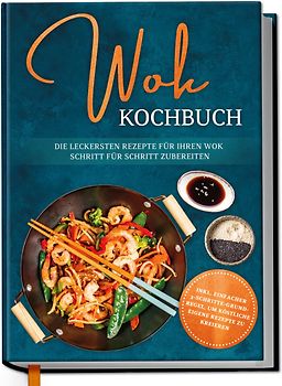 Wok Kochbuch: Die leckersten Rezepte für Ihren Wok Schritt für Schritt zubereiten | inkl. einfacher 3-Schritte-Grundregel, um köstliche eigene Rezepte zu kreieren
