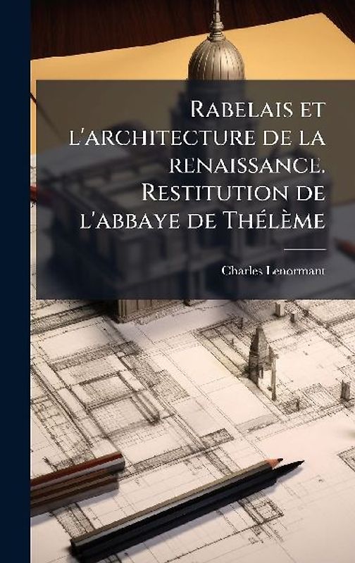 Rabelais et l'architecture de la renaissance. Restitution de l'abbaye de ThÃ(c)lème