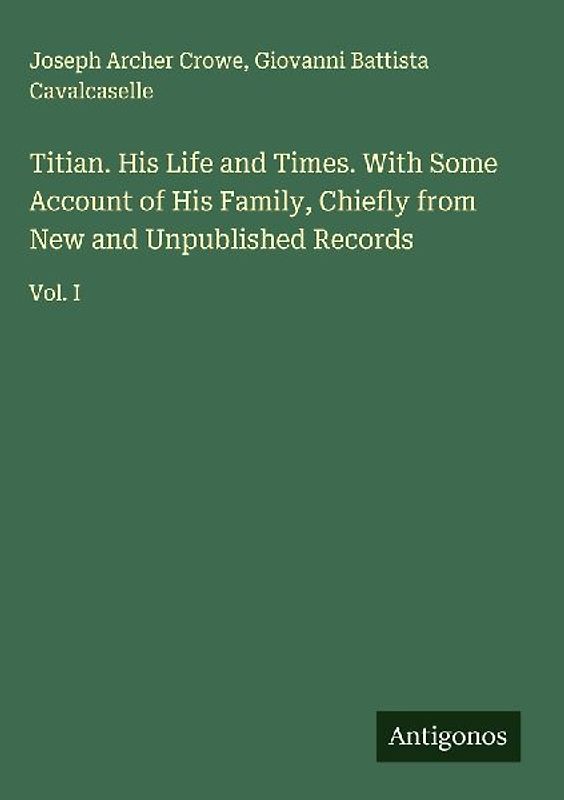 Titian. His Life and Times. With Some Account of His Family, Chiefly from New and Unpublished Records