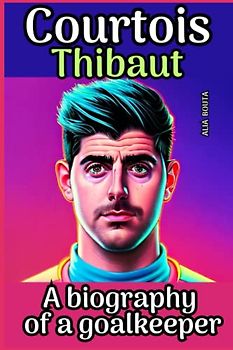 Courtois Thibaut: A biography of a goalkeeper (Small Success Stories in English)