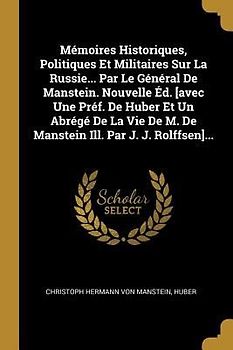 Mémoires Historiques, Politiques Et Militaires Sur La Russie... Par Le Général De Manstein. Nouvelle Éd. [avec Une Préf. De Huber Et Un Abrégé De La Vie De M. De Manstein Ill. Par J. J. Rolffsen]...