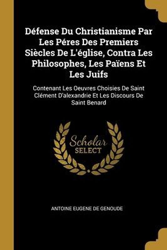 Défense Du Christianisme Par Les Péres Des Premiers Siècles De L'église, Contra Les Philosophes, Les Païens Et Les Juifs: Contenant Les Oeuvres Choisi