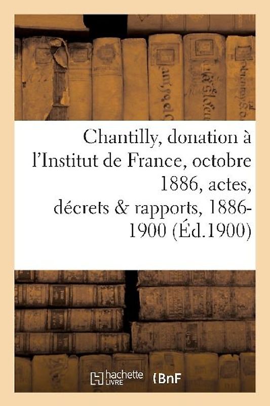 Chantilly: Donation À l'Institut de France, 25 Octobre 1886, Actes, Décrets Et Rapports, 1886-1900
