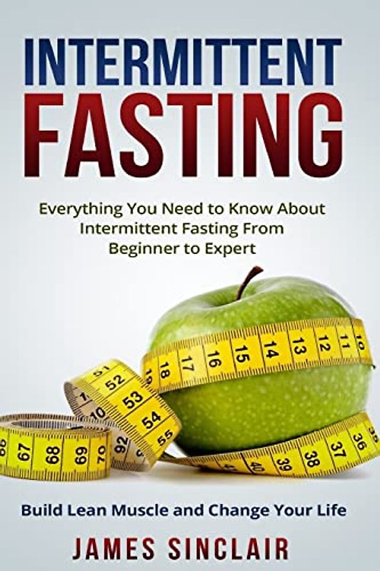 Intermittent Fasting: Everything You Need to Know About Intermittent Fasting for Beginner to Expert ? Build Lean Muscle and Change Your Life