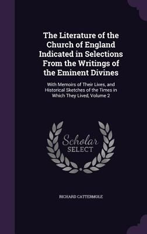The Literature of the Church of England Indicated in Selections From the Writings of the Eminent Divines: With Memoirs of Their Lives, and Historical