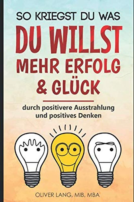 SO KRIEGST DU WAS DU WILLST: Mehr Erfolg & Glück: durch positivere Ausstrahlung und positives Denken [+ Übungsteil]