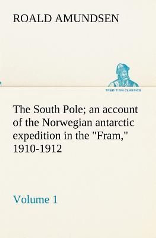 The South Pole; an account of the Norwegian antarctic expedition in the "Fram," 1910-1912 - Volume 1