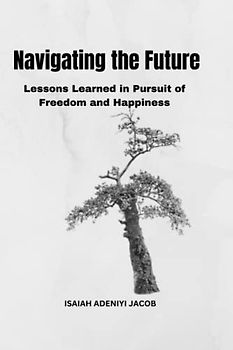 Navigating the Future: Lessons Learned in Pursuit of Freedom and Happiness: Guidance for Embracing Life's Challenges and Opportunities