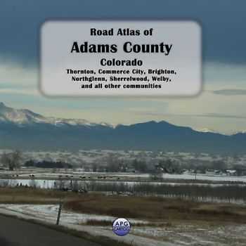 Road Atlas of Adams County, Colorado: Thornton, Commerce City, Brighton, Northglenn, Sherrelwood, Welby, and all other communities