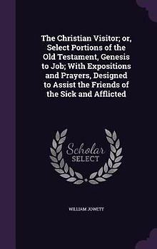 The Christian Visitor; or, Select Portions of the Old Testament, Genesis to Job; With Expositions and Prayers, Designed to Assist the Friends of the S