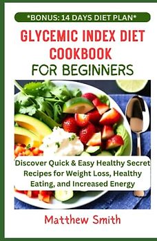 Glycemic Index Diet Cookbook For Beginners: Discover Quick & Easy Healthy Secret Recipes for Weight Loss, Healthy Eating, and Increased Energy