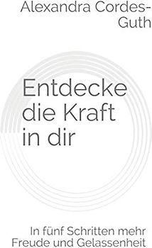 Entdecke die Kraft in dir: In fünf Schritten mehr Freude und Gelassenheit.