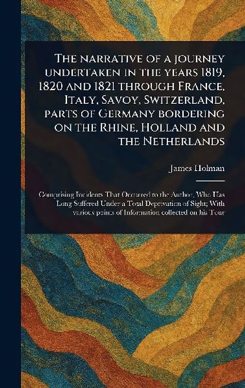 The Narrative of a Journey Undertaken in the Years 1819, 1820 and 1821 Through France, Italy, Savoy, Switzerland, Parts of Germany Bordering on the Rhine, Holland and the Netherlands