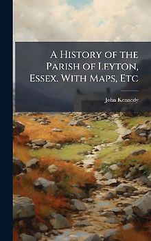 A History of the Parish of Leyton, Essex. With Maps, Etc