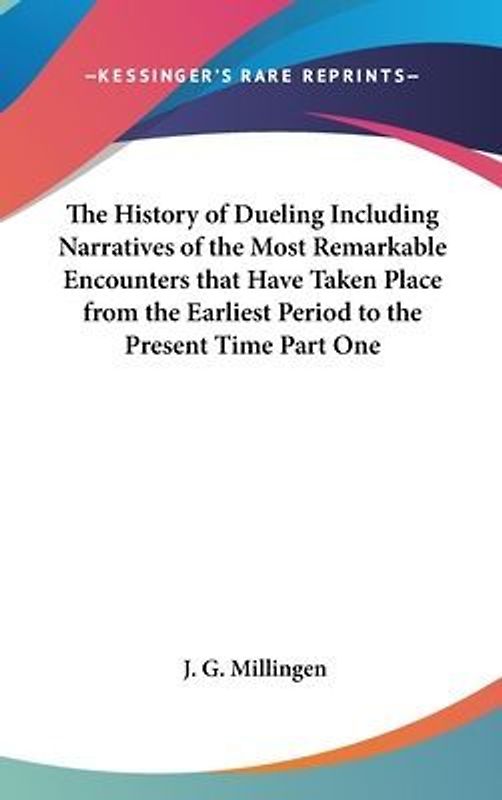 The History of Dueling Including Narratives of the Most Remarkable Encounters that Have Taken Place from the Earliest Period to the Present Time Part One