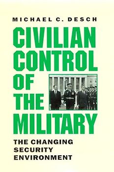Civilian Control of the Military: The Changing Security Environment - Desch, Michael C.
