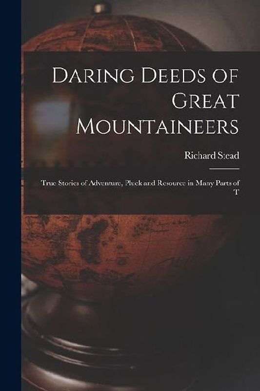 Daring Deeds of Great Mountaineers: True Stories of Adventure, Pluck and Resource in Many Parts of T