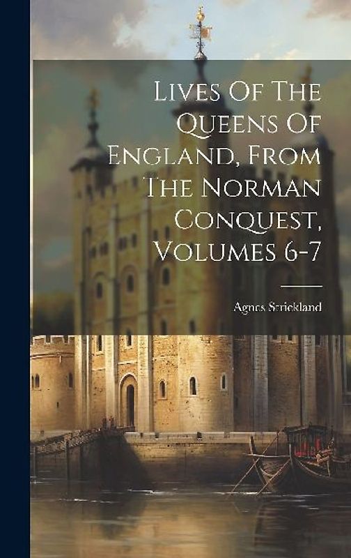 Lives Of The Queens Of England, From The Norman Conquest, Volumes 6-7