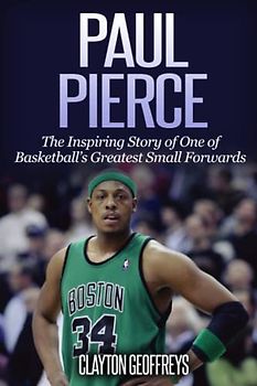 Paul Pierce: The Inspiring Story of One of Basketball's Greatest Small Forwards (Basketball Biography Books)