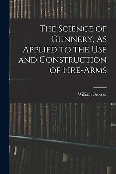 The Science of Gunnery, As Applied to the Use and Construction of Fire-Arms