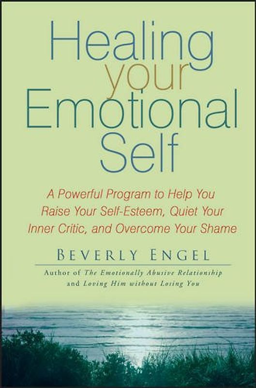 Healing Your Emotional Self: A Powerful Program to Help You Raise Your Self-Esteem, Quiet Your Inner Critic, and Overcome Your Shame - Beverly Engel
