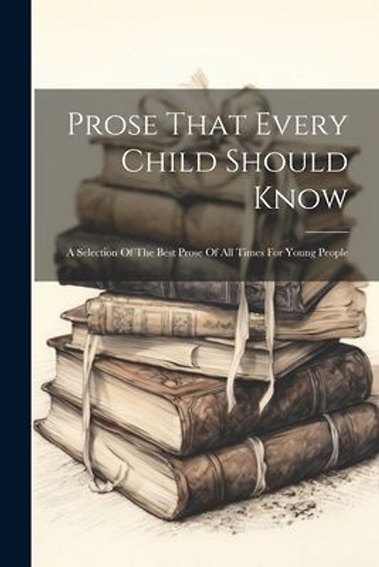 Prose That Every Child Should Know: A Selection Of The Best Prose Of All Times For Young People