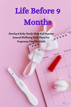 Life Before 9 Months: Develop A Baby-Ready-Body And Improve General Wellbeing With These Pre-Pregnancy Checklist Guide