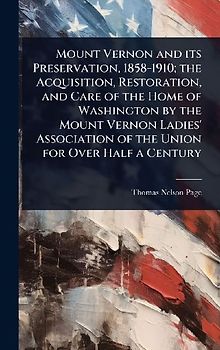 Mount Vernon and its Preservation, 1858-1910; the Acquisition, Restoration, and Care of the Home of Washington by the Mount Vernon Ladies' Association of the Union for Over Half a Century
