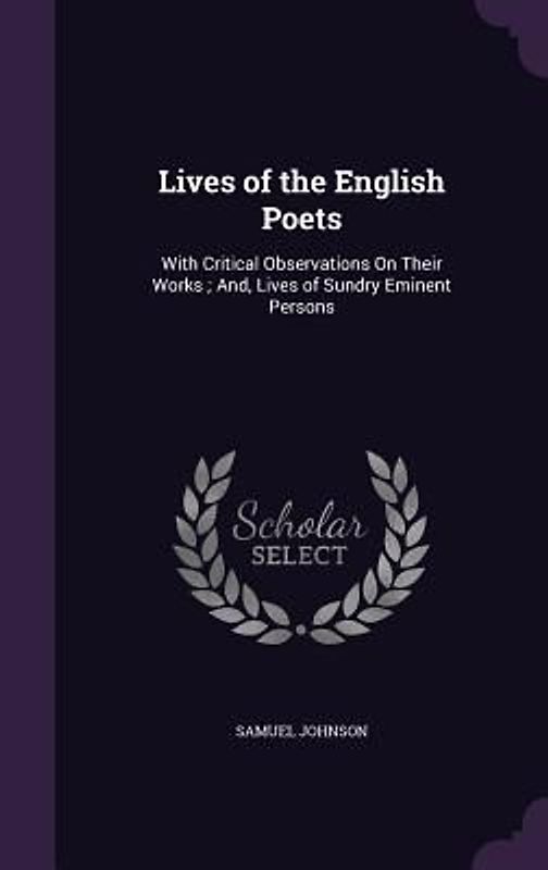 Lives of the English Poets: With Critical Observations On Their Works; And, Lives of Sundry Eminent Persons