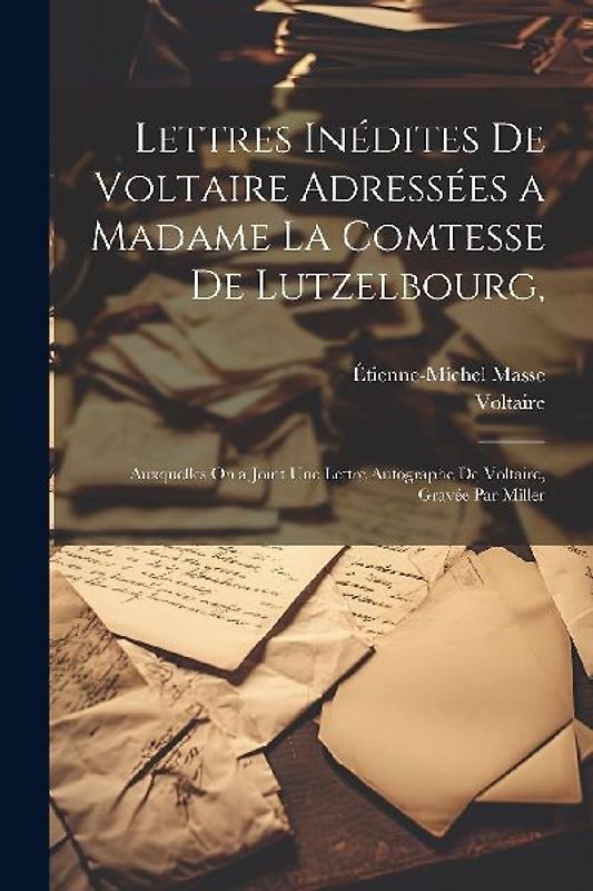 Lettres Inédites De Voltaire Adressées a Madame La Comtesse De Lutzelbourg,: Auxquelles On a Joint Une Lettre Autographe De Voltaire, Gravée Par Mille