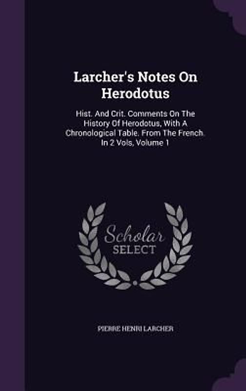 Larcher's Notes On Herodotus: Hist. And Crit. Comments On The History Of Herodotus, With A Chronological Table. From The French. In 2 Vols, Volume 1