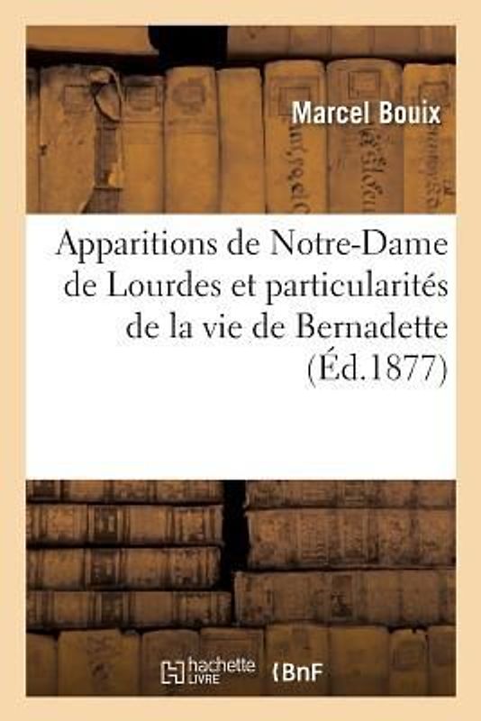 Apparitions de Notre-Dame de Lourdes Et Particularités de la Vie de Bernadette Et Du Pèlerinage
