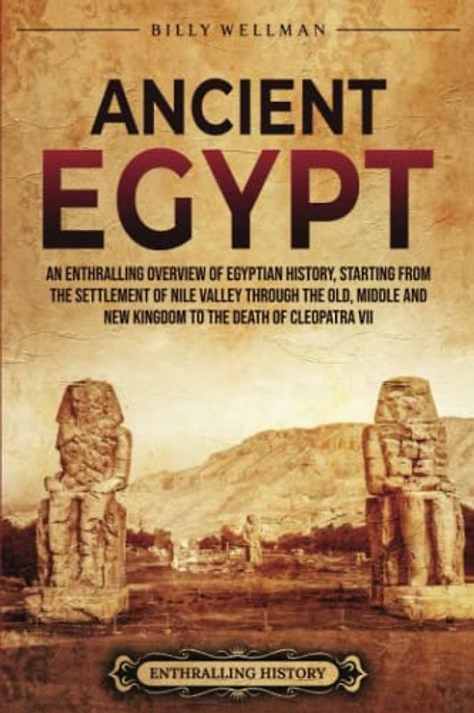 Ancient Egypt: An Enthralling Overview of Egyptian History, Starting from the Settlement of the Nile Valley through the Old, Middle, and New Kingdoms to the Death of Cleopatra VII (Civilizations)