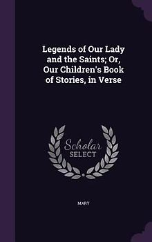 Legends of Our Lady and the Saints; Or, Our Children's Book of Stories, in Verse