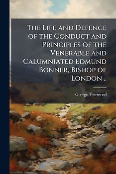The Life and Defence of the Conduct and Principles of the Venerable and Calumniated Edmund Bonner, Bishop of London ..