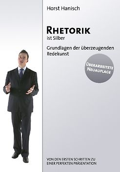 Rhetorik ist Silber. Grundlagen der überzeugenden Redekunst. Von den ersten Schritten zu einer perfekten Präsentation.