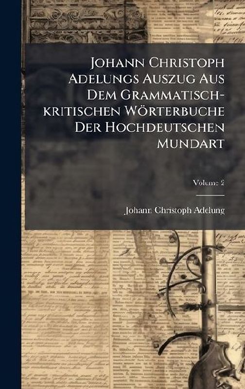 Johann Christoph Adelungs Auszug Aus Dem Grammatisch-kritischen Wörterbuche Der Hochdeutschen Mundart