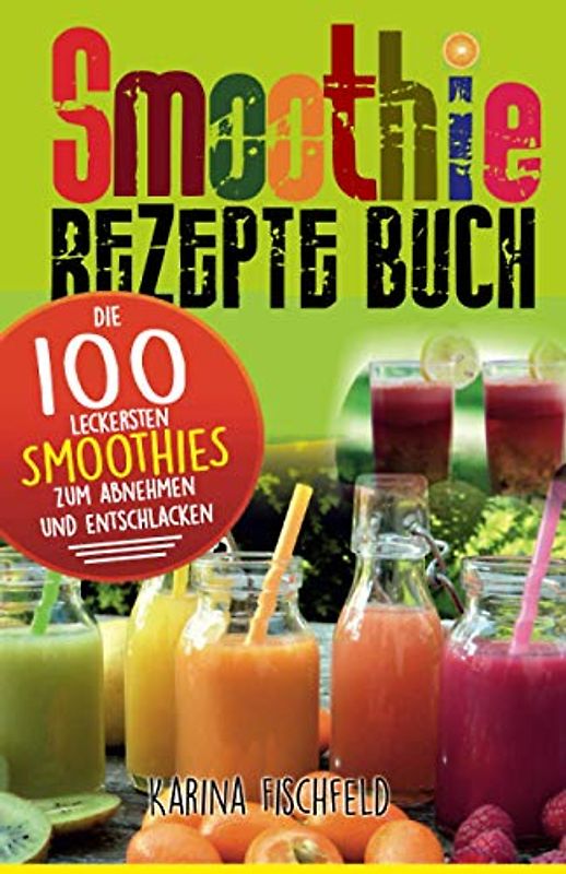 Smoothie Rezepte Buch: Die 100 leckersten Smoothies zum Abnehmen und Entschlacken