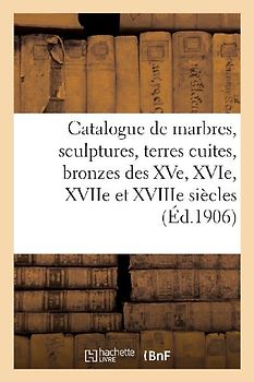 Catalogue de Marbres, Sculptures, Terres Cuites, Bronzes Des Xve, Xvie, Xviie Et Xviiie Siècles