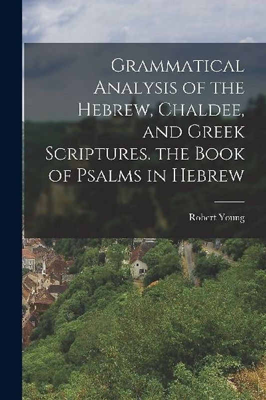 Grammatical Analysis of the Hebrew, Chaldee, and Greek Scriptures. the Book of Psalms in Hebrew