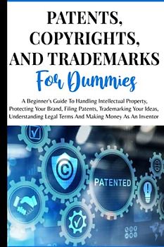Patents, Copyrights And Trademarks For Dummies: A Beginner's Guide To Handling Intellectual Property, Protecting Your Brand, Filing Patents, ... Legal Terms And Making Money As An Inventor