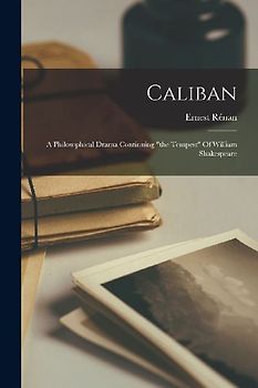 Caliban: A Philosophical Drama Continuing "the Tempest" Of William Shakespeare