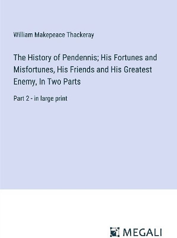The History of Pendennis; His Fortunes and Misfortunes, His Friends and His Greatest Enemy, In Two Parts