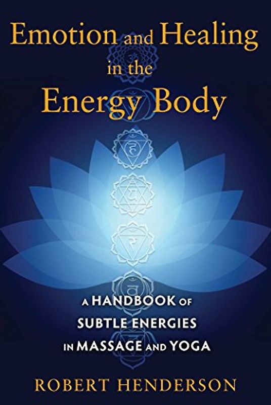 Emotion and Healing in the Energy Body: A Handbook of Subtle Energies in Massage and Yoga - Henderson, Robert
