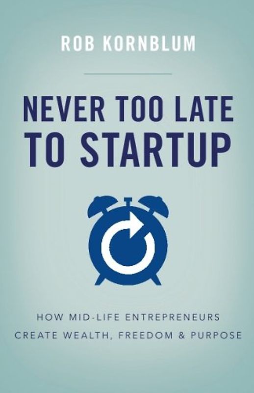 Never Too Late to Startup: How Mid-Life Entrepreneurs Create Wealth, Freedom, & Purpose