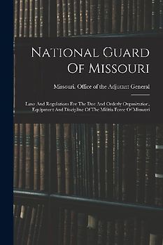 National Guard Of Missouri: Laws And Regulations For The Due And Orderly Organization, Equipment And Discipline Of The Militia Force Of Missouri